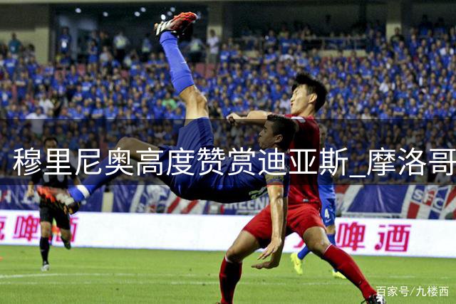 穆里尼奥高度赞赏迪亚斯 摩洛哥边锋获主帅青睐